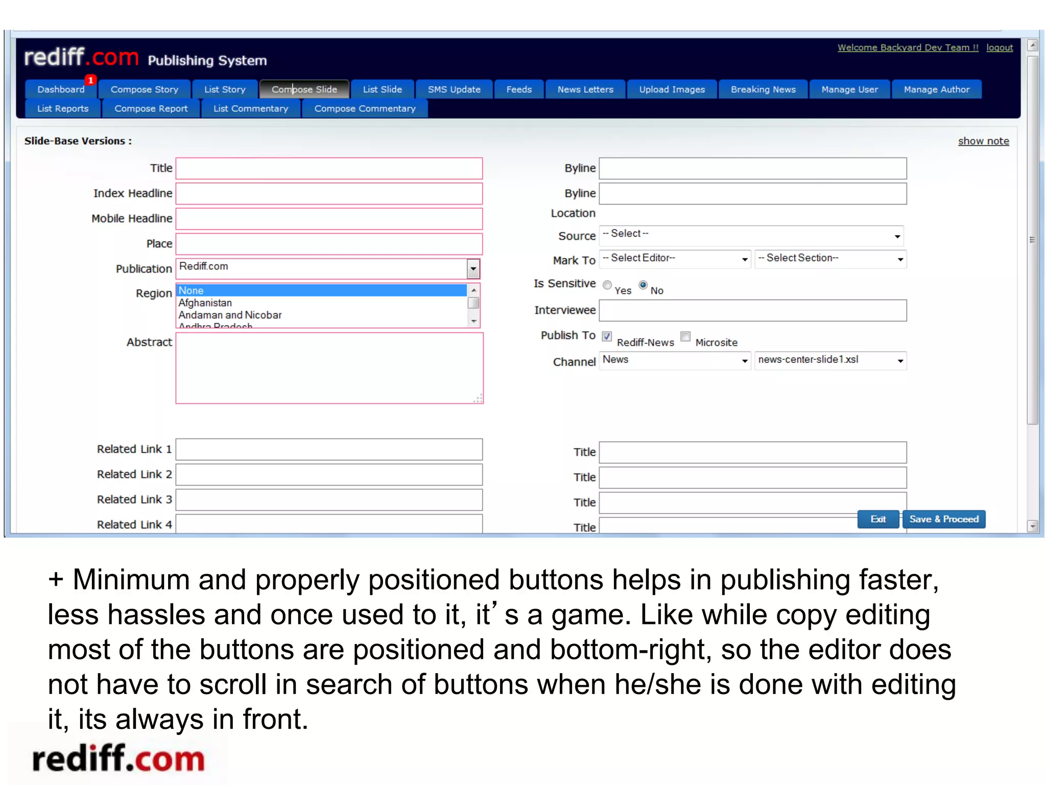 + Minimum and properly positioned buttons helps in publishing faster,
less hassles and once used to it, it’s a game. Like while copy editing
most of the buttons are positioned and bottom-right, so the editor does
not have to scroll in search of buttons when he/she is done with editing
it, its always in front.
 