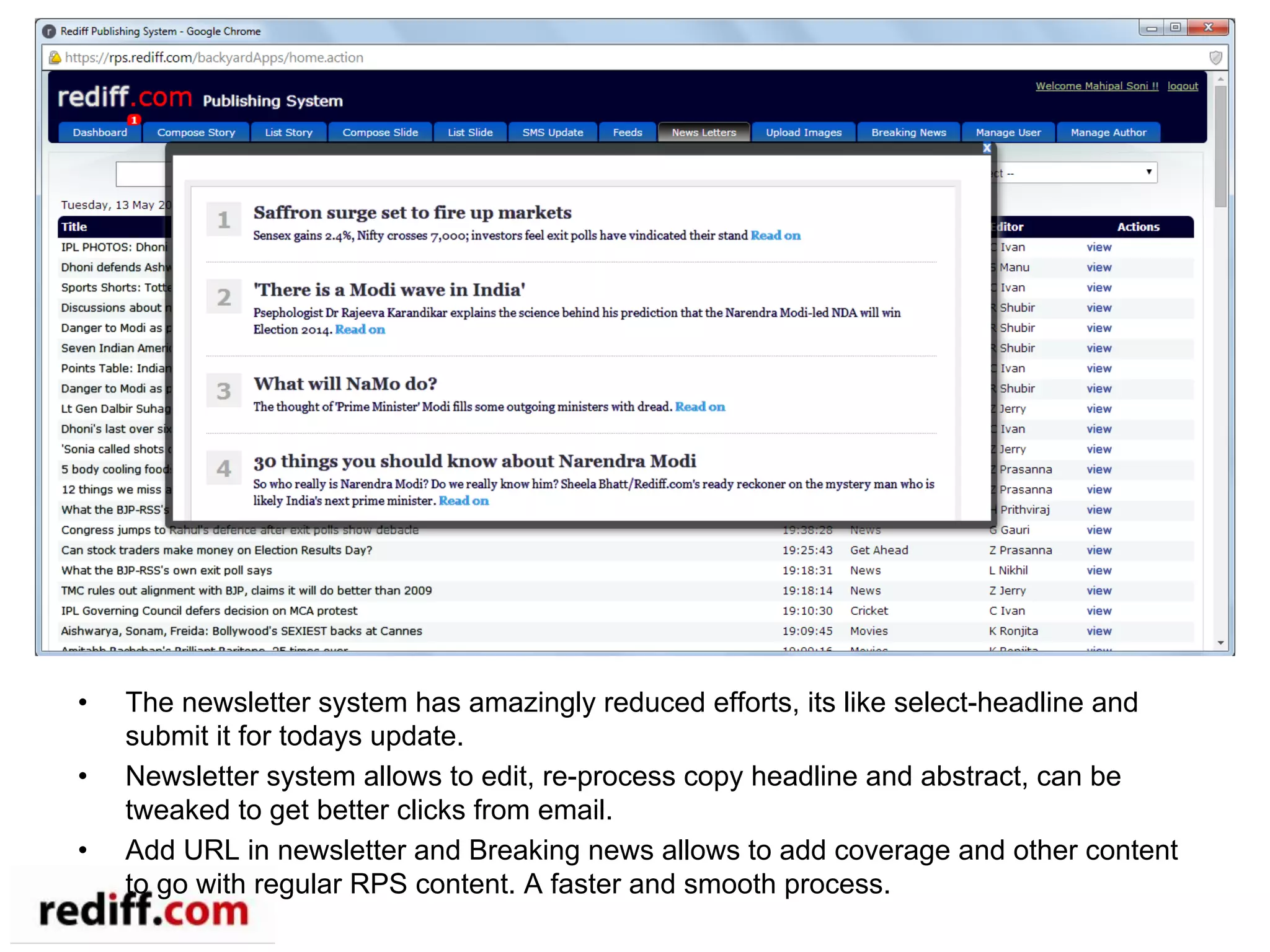 •  The newsletter system has amazingly reduced efforts, its like select-headline and
submit it for todays update.
•  Newsletter system allows to edit, re-process copy headline and abstract, can be
tweaked to get better clicks from email.
•  Add URL in newsletter and Breaking news allows to add coverage and other content
to go with regular RPS content. A faster and smooth process.
 