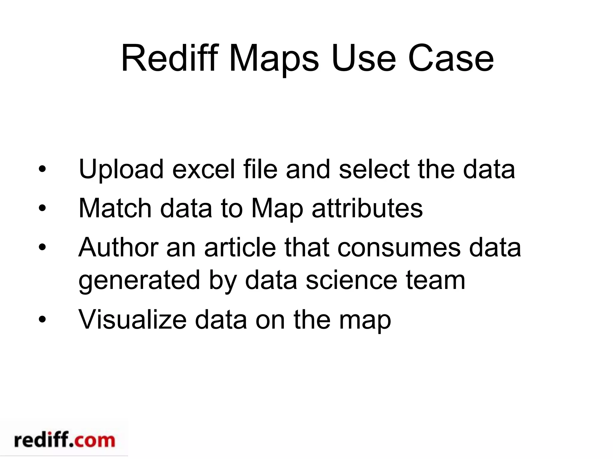 Rediff Maps Use Case
•  Upload excel file and select the data
•  Match data to Map attributes
•  Author an article that consumes data
generated by data science team
•  Visualize data on the map
 