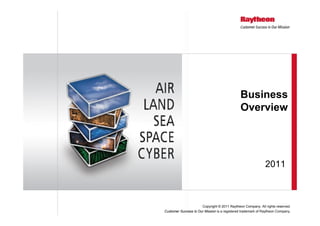 Business
                                              Overview




                                                              2011



                      Copyright © 2011 Raytheon Company. All rights reserved.
Customer Success Is Our Mission is a registered trademark of Raytheon Company.
 