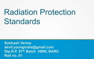 Radiation Protection
Standards
Subhash Verma
skvif.youngindia@gmail.com
Dip.R.P. 57th Batch HBNI, BARC
Roll no. 01
 