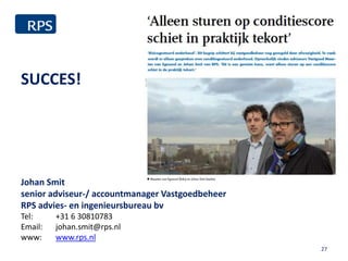 27
Johan Smit
senior adviseur-/ accountmanager Vastgoedbeheer
RPS advies- en ingenieursbureau bv
Tel: +31 6 30810783
Email: johan.smit@rps.nl
www: www.rps.nl
SUCCES!
 