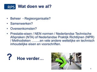 Wat doen we al?
• Beheer - Regieorganisatie?
• Samenwerken?
• Overeenkomsten?
• Prestatie-eisen / NEN normen / Nederlandse Technische
Afspraken (NTA) of Nederlandse Praktijk Richtlijnen (NPR)
/ Methodieken ……..en vele andere wettelijke en technisch
inhoudelijke eisen en voorschriften.
? Hoe verder…
8
 