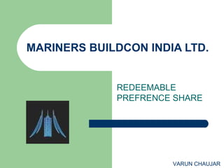 MARINERS BUILDCON INDIA LTD.


             REDEEMABLE
             PREFRENCE SHARE




                      VARUN CHAUJAR
 