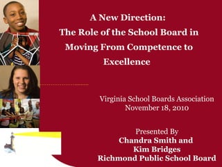 A New Direction:  The Role of the School Board in Moving From Competence to Excellence  Virginia School Boards Association November 18, 2010 Presented By Chandra Smith and  Kim Bridges Richmond Public School Board 