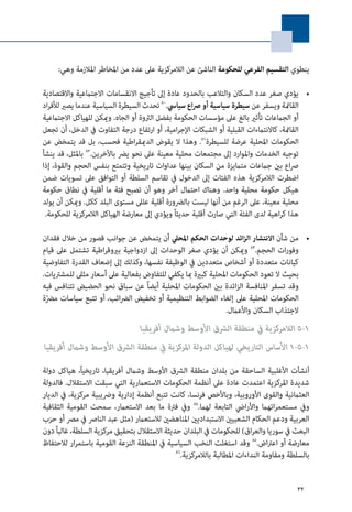 32
:‫وهي‬ ‫املالزمة‬ ‫املخاطر‬ ‫من‬ ‫عدد‬ ‫عىل‬ ‫الالمركزية‬ ‫عن‬ ‫الناشئ‬ ‫للحكومة‬ ‫الفرعي‬ ‫التقسيم‬ ‫ينطوي‬
• 	‫واالقتصادية‬ ‫االجتامعية‬ ‫االنقسامات‬ ‫تأجيج‬ ‫إىل‬ ‫عادة‬ ‫بالحدود‬ ‫والتالعب‬ ‫السكان‬ ‫عدد‬ ‫صغر‬ ‫يؤدي‬
‫اد‬‫ر‬‫لألف‬‫يصري‬‫عندما‬‫السياسية‬‫السيطرة‬‫تحدث‬ 80
.‫سيايس‬‫اع‬‫رص‬‫أو‬‫سياسية‬‫سيطرة‬ ‫عن‬‫ويسفر‬‫القامئة‬
‫االجتامعية‬ ‫للهياكل‬ ‫وميكن‬ .‫الجاه‬ ‫أو‬ ‫الرثوة‬ ‫بفضل‬ ‫الحكومة‬ ‫مؤسسات‬ ‫عىل‬ ‫بالغ‬ ‫تأثري‬ ‫الجامعات‬ ‫أو‬
‫تجعل‬ ‫أن‬ ،‫الدخل‬ ‫يف‬ ‫التفاوت‬ ‫درجة‬ ‫ارتفاع‬ ‫أو‬ ،‫امية‬‫ر‬‫اإلج‬ ‫الشبكات‬ ‫أو‬ ‫القبلية‬ ‫كاالنتامءات‬ ،‫القامئة‬
‫عن‬ ‫يتمخض‬ ‫قد‬ ‫بل‬ ،‫فحسب‬ ‫اطية‬‫ر‬‫الدميق‬ ‫يقوض‬ ‫ال‬ ‫وهذا‬ .81
‫للسيطرة‬ ‫عرضة‬ ‫املحلية‬ ‫الحكومات‬
‫ينشأ‬ ‫قد‬ ،‫باملثل‬ 82
.‫باآلخرين‬ ‫يرض‬ ‫نحو‬ ‫عىل‬ ‫معينة‬ ‫محلية‬ ‫مجتمعات‬ ‫إىل‬ ‫واملوارد‬ ‫الخدمات‬ ‫توجيه‬
‫إذا‬ ،‫والقوة‬ ‫الحجم‬ ‫بنفس‬ ‫وتتمتع‬ ‫تاريخية‬ ‫عداوات‬ ‫بينها‬ ‫السكان‬ ‫من‬ ‫متاميزة‬ ‫جامعات‬ ‫بني‬ ‫اع‬‫رص‬
‫ضمن‬ ‫تسويات‬ ‫عىل‬ ‫التوافق‬ ‫أو‬ ‫السلطة‬ ‫تقاسم‬ ‫يف‬ ‫الدخول‬ ‫إىل‬ ‫الفئات‬ ‫هذه‬ ‫الالمركزية‬ ‫اضطرت‬
‫حكومة‬ ‫نطاق‬ ‫يف‬ ‫أقلية‬ ‫ما‬ ‫فئة‬ ‫تصبح‬ ‫أن‬ ‫وهو‬ ‫آخر‬ ‫احتامل‬ ‫وهناك‬ .‫واحد‬ ‫محلية‬ ‫حكومة‬ ‫هيكل‬
‫يولد‬ ‫أن‬ ‫وميكن‬ .‫ككل‬ ‫البلد‬ ‫مستوى‬ ‫علىل‬ ‫أقلية‬ ‫بالرضورة‬ ‫ليست‬ ‫أنها‬ ‫من‬ ‫الرغم‬ ‫عىل‬ ،‫معينة‬ ‫محلية‬
.‫للحكومة‬ ‫الالمركزية‬ ‫الهياكل‬ ‫معارضة‬ ‫إىل‬ ‫ويؤدي‬ ً‫ا‬‫حديث‬ ‫أقلية‬ ‫صارت‬ ‫التي‬ ‫الفئة‬ ‫لدى‬ ‫اهية‬‫ر‬‫ك‬ ‫هذا‬
• 	‫فقدان‬ ‫خالل‬ ‫من‬ ‫قصور‬ ‫جوانب‬ ‫عن‬ ‫يتمخض‬ ‫أن‬ ‫املحيل‬ ‫الحكم‬ ‫لوحدات‬ ‫ائد‬‫ز‬‫ال‬ ‫االنتشار‬ ‫شأن‬ ‫من‬
‫قيام‬ ‫عىل‬ ‫تشتمل‬ ‫اطية‬‫ر‬‫بريوق‬ ‫ازدواجية‬ ‫إىل‬ ‫الوحدات‬ ‫صغر‬ ‫يؤدي‬ ‫أن‬ ‫وميكن‬ 83
.‫الحجم‬ ‫ات‬‫ر‬‫وفو‬
‫التفاوضية‬ ‫القدرة‬ ‫إضعاف‬ ‫إىل‬ ‫وكذلك‬ ،‫نفسها‬ ‫الوظيفة‬ ‫يف‬ ‫متعددين‬ ‫أشخاص‬ ‫أو‬ ‫متعددة‬ ‫كيانات‬
.‫للمشرتيات‬ ‫مثىل‬ ‫أسعار‬ ‫عىل‬ ‫بفعالية‬ ‫للتفاوض‬ ‫يكفي‬ ‫مبا‬ ‫كبرية‬ ‫املحلية‬ ‫الحكومات‬ ‫تعود‬ ‫ال‬ ‫بحيث‬
‫فيه‬ ‫تتنافس‬ ‫الحضيض‬ ‫نحو‬ ‫سباق‬ ‫عن‬ ً‫ا‬‫أيض‬ ‫املحلية‬ ‫الحكومات‬ ‫بني‬ ‫ائدة‬‫ز‬‫ال‬ ‫املنافسة‬ ‫تسفر‬ ‫وقد‬
‫ة‬ّ‫رض‬‫م‬ ‫سياسات‬ ‫تتبع‬ ‫أو‬ ،‫ائب‬‫رض‬‫ال‬ ‫تخفيض‬ ‫أو‬ ‫التنظيمية‬ ‫الضوابط‬ ‫إلغاء‬ ‫عىل‬ ‫املحلية‬ ‫الحكومات‬
.‫واألعامل‬ ‫السكان‬ ‫الجتذاب‬
‫أفريقيا‬ ‫وشامل‬ ‫األوسط‬ ‫الرشق‬ ‫منطقة‬ ‫يف‬ ‫الالمركزية‬ 5-1
‫أفريقيا‬ ‫وشامل‬ ‫األوسط‬ ‫الرشق‬ ‫منطقة‬ ‫يف‬ ‫املركزية‬ ‫الدولة‬ ‫لهياكل‬ ‫التاريخي‬ ‫األساس‬ 1-5-1
‫دولة‬ ‫هياكل‬ ،ً‫ا‬‫تاريخي‬ ،‫أفريقيا‬ ‫وشامل‬ ‫األوسط‬ ‫الرشق‬ ‫منطقة‬ ‫بلدان‬ ‫من‬ ‫الساحقة‬ ‫األغلبية‬ ‫أنشأت‬
‫فالدولة‬ .‫االستقالل‬ ‫سبقت‬ ‫التي‬ ‫االستعامرية‬ ‫الحكومات‬ ‫أنظمة‬ ‫عىل‬ ‫عادة‬ ‫اعتمدت‬ ‫املركزية‬ ‫شديدة‬
‫الديار‬ ‫يف‬ ،‫مركزية‬ ‫ورضيبية‬ ‫إدارية‬ ‫أنظمة‬ ‫تتبع‬ ‫كانت‬ ،‫فرنسا‬ ‫وباألخص‬ ،‫األوروبية‬ ‫والقوى‬ ‫العثامنية‬
‫الثقافية‬ ‫القومية‬ ‫سمحت‬ ،‫االستعامر‬ ‫بعد‬ ‫ما‬ ‫فرتة‬ ‫ويف‬ 84
.‫لهام‬ ‫التابعة‬ ‫ايض‬‫ر‬‫واأل‬ ‫اتهام‬‫ر‬‫مستعم‬ ‫ويف‬
‫حزب‬ ‫أو‬ ‫مرص‬ ‫يف‬ ‫النارص‬ ‫عبد‬ ‫(مثل‬ ‫لالستعامر‬ ‫املناهضني‬ ‫االستبداديني‬ ‫الشعبيني‬ ‫الحكام‬ ‫ودعم‬ ‫العربية‬
‫دون‬ً‫ا‬‫غالب‬ ،‫السلطة‬ ‫مركزية‬ ‫بتحقيق‬ ‫االستقالل‬ ‫حديثة‬ ‫البلدان‬ ‫يف‬ ‫للحكومات‬ )‫اق‬‫ر‬‫والع‬ ‫سوريا‬ ‫يف‬ ‫البعث‬
‫لالحتفاظ‬ ‫ار‬‫ر‬‫باستم‬ ‫القومية‬ ‫النزعة‬ ‫املنطقة‬ ‫يف‬ ‫السياسية‬ ‫النخب‬ ‫استغلت‬ ‫وقد‬ 85
.‫اض‬‫رت‬‫اع‬ ‫أو‬ ‫معارضة‬
86
.‫بالالمركزية‬ ‫املطالبة‬ ‫النداءات‬ ‫ومقاومة‬ ‫بالسلطة‬
 