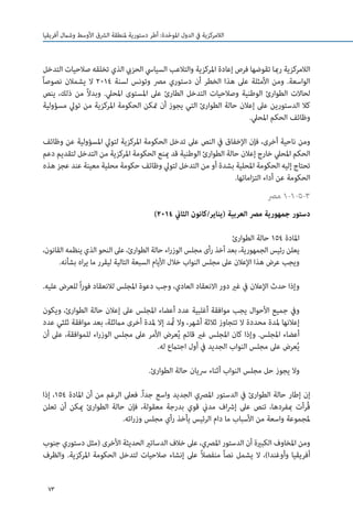 73
‫أفريقيا‬ ‫وشامل‬ ‫األوسط‬ ‫الرشق‬ ‫ملنطقة‬ ‫دستورية‬ ‫أطر‬ :‫دة‬ّ‫ح‬‫املو‬ ‫الدول‬ ‫يف‬ ‫الالمركزية‬
‫التدخل‬ ‫صالحيات‬ ‫تخلقه‬ ‫الذي‬ ‫الحزيب‬ ‫السيايس‬ ‫والتالعب‬ ‫املركزية‬ ‫إعادة‬ ‫فرص‬ ‫تقوضها‬ ‫رمبا‬ ‫الالمركزية‬
ً‫ا‬‫نصوص‬ ‫يشمالن‬ ‫ال‬ 2014 ‫لسنة‬ ‫وتونس‬ ‫مرص‬ ‫دستوري‬ ‫أن‬ ‫الخطر‬ ‫هذا‬ ‫عىل‬ ‫األمثلة‬ ‫ومن‬ .‫الواسعة‬
‫ينص‬ ،‫ذلك‬ ‫من‬ ً‫ال‬‫وبد‬ .‫املحيل‬ ‫املستوى‬ ‫عىل‬ ‫الطارئ‬ ‫التدخل‬ ‫وصالحيات‬ ‫الوطنية‬ ‫الطوارئ‬ ‫لحاالت‬
‫مسؤولية‬ ‫تويل‬ ‫من‬ ‫املركزية‬ ‫الحكومة‬ ‫متكن‬ ‫أن‬ ‫يجوز‬ ‫التي‬ ‫الطوارئ‬ ‫حالة‬ ‫إعالن‬ ‫عىل‬ ‫الدستورين‬ ‫كال‬
.‫املحيل‬ ‫الحكم‬ ‫وظائف‬
‫وظائف‬ ‫عن‬ ‫املسؤولية‬ ‫لتويل‬ ‫املركزية‬ ‫الحكومة‬ ‫تدخل‬ ‫عىل‬ ‫النص‬ ‫يف‬ ‫اإلخفاق‬ ‫فإن‬ ،‫أخرى‬ ‫ناحية‬ ‫ومن‬
‫دعم‬ ‫لتقديم‬ ‫التدخل‬ ‫من‬ ‫املركزية‬ ‫الحكومة‬ ‫مينع‬ ‫قد‬ ‫الوطنية‬ ‫الطوارئ‬ ‫حالة‬ ‫إعالن‬ ‫خارج‬ ‫املحيل‬ ‫الحكم‬
‫هذه‬ ‫عجز‬ ‫عند‬ ‫معينة‬ ‫محلية‬ ‫حكومة‬ ‫وظائف‬ ‫لتويل‬ ‫التدخل‬ ‫من‬ ‫أو‬ ‫بشدة‬ ‫املحلية‬ ‫الحكومة‬ ‫إليه‬ ‫تحتاج‬
.‫اماتها‬‫ز‬‫الت‬ ‫أداء‬ ‫عن‬ ‫الحكومة‬
‫مرص‬ 1-1-5-3
)2014 ‫الثاين‬ ‫(يناير/كانون‬ ‫العربية‬ ‫مرص‬ ‫جمهورية‬ ‫دستور‬
‫الطوارئ‬ ‫حالة‬ 154 ‫املادة‬
،‫القانون‬ ‫ينظمه‬ ‫الذي‬ ‫النحو‬ ‫عىل‬ ،‫الطوارئ‬ ‫حالة‬ ‫اء‬‫ر‬‫الوز‬ ‫مجلس‬ ‫رأى‬ ‫أخذ‬ ‫بعد‬ ،‫الجمهورية‬ ‫رئيس‬ ‫يعلن‬
.‫بشأنه‬ ‫اه‬‫ر‬‫ي‬ ‫ما‬ ‫ليقرر‬ ‫التالية‬ ‫السبعة‬ ‫األيام‬ ‫خالل‬ ‫النواب‬ ‫مجلس‬ ‫عىل‬ ‫اإلعالن‬ ‫هذا‬ ‫عرض‬ ‫ويجب‬
.‫عليه‬ ‫للعرض‬ ً‫ا‬‫ر‬‫فو‬ ‫لالنعقاد‬ ‫املجلس‬ ‫دعوة‬ ‫وجب‬ ،‫العادي‬ ‫االنعقاد‬ ‫دور‬ ‫غري‬ ‫يف‬ ‫اإلعالن‬ ‫حدث‬ ‫وإذا‬
‫ويكون‬ ،‫الطوارئ‬ ‫حالة‬ ‫إعالن‬ ‫عىل‬ ‫املجلس‬ ‫أعضاء‬ ‫عدد‬ ‫أغلبية‬ ‫موافقة‬ ‫يجب‬ ‫األحوال‬ ‫جميع‬ ‫ويف‬
‫عدد‬ ‫ثلثي‬ ‫موافقة‬ ‫بعد‬ ،‫مامثلة‬ ‫أخرى‬ ‫ملدة‬ ‫إال‬ ‫تمُد‬ ‫وال‬ ،‫أشهر‬ ‫ثالثة‬ ‫تتجاوز‬ ‫ال‬ ‫محددة‬ ‫ملدة‬ ‫إعالنها‬
‫أن‬ ‫عىل‬ ،‫للموافقة‬ ‫اء‬‫ر‬‫الوز‬ ‫مجلس‬ ‫عىل‬ ‫األمر‬ ‫عرض‬ُ‫ي‬ ‫قائم‬ ‫غري‬ ‫املجلس‬ ‫كان‬ ‫وإذا‬ .‫املجلس‬ ‫أعضاء‬
.‫له‬ ‫اجتامع‬ ‫أول‬ ‫يف‬ ‫الجديد‬ ‫النواب‬ ‫مجلس‬ ‫عىل‬ ‫عرض‬ُ‫ي‬
.‫الطوارئ‬ ‫حالة‬ ‫رسيان‬ ‫أثناء‬ ‫النواب‬ ‫مجلس‬ ‫حل‬ ‫يجوز‬ ‫وال‬
‫إذا‬ ،154 ‫املادة‬ ‫أن‬ ‫من‬ ‫الرغم‬ ‫فعىل‬ .ً‫ا‬‫جد‬ ‫واسع‬ ‫الجديد‬ ‫املرصي‬ ‫الدستور‬ ‫يف‬ ‫الطوارئ‬ ‫حالة‬ ‫إطار‬ ‫إن‬
‫تعلن‬ ‫أن‬ ‫ميكن‬ ‫الطوارئ‬ ‫حالة‬ ‫فإن‬ ،‫معقولة‬ ‫بدرجة‬ ‫قوي‬ ‫مدين‬ ‫اف‬‫رش‬‫إ‬ ‫عىل‬ ‫تنص‬ ،‫مبفردها‬ ‫ُرأت‬‫ق‬
.‫ائه‬‫ر‬‫وز‬ ‫مجلس‬ ‫رأي‬ ‫يأخذ‬ ‫الرئيس‬ ‫دام‬ ‫ما‬ ‫األسباب‬ ‫من‬ ‫واسعة‬ ‫ملجموعة‬
‫جنوب‬ ‫دستوري‬ ‫(مثل‬ ‫األخرى‬ ‫الحديثة‬ ‫الدساتري‬ ‫خالف‬ ‫عىل‬ ،‫املرصي‬ ‫الدستور‬ ‫أن‬ ‫الكبرية‬ ‫املخاوف‬ ‫ومن‬
‫والظرف‬ .‫املركزية‬ ‫الحكومة‬ ‫لتدخل‬ ‫صالحيات‬ ‫إنشاء‬ ‫عىل‬ ً‫ال‬‫منفص‬ ً‫ا‬‫نص‬ ‫يشمل‬ ‫ال‬ ،)‫وأوغندا‬ ‫أفريقيا‬
 