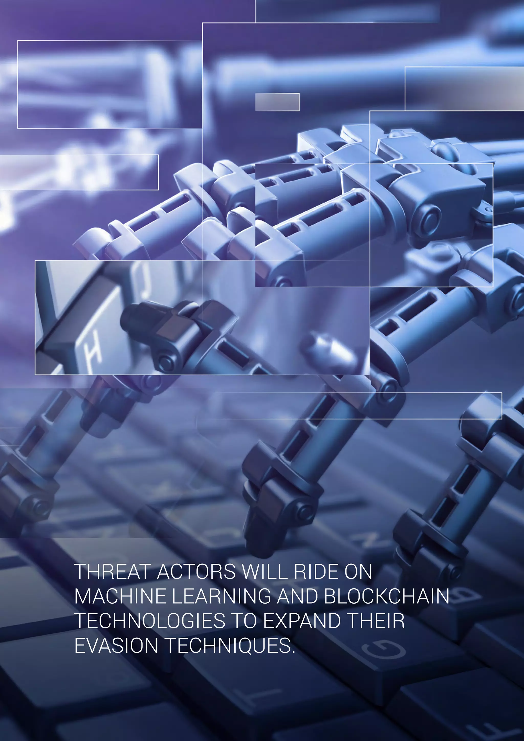 THREAT ACTORS WILL RIDE ON
MACHINE LEARNING AND BLOCKCHAIN
TECHNOLOGIES TO EXPAND THEIR
EVASION TECHNIQUES.
 