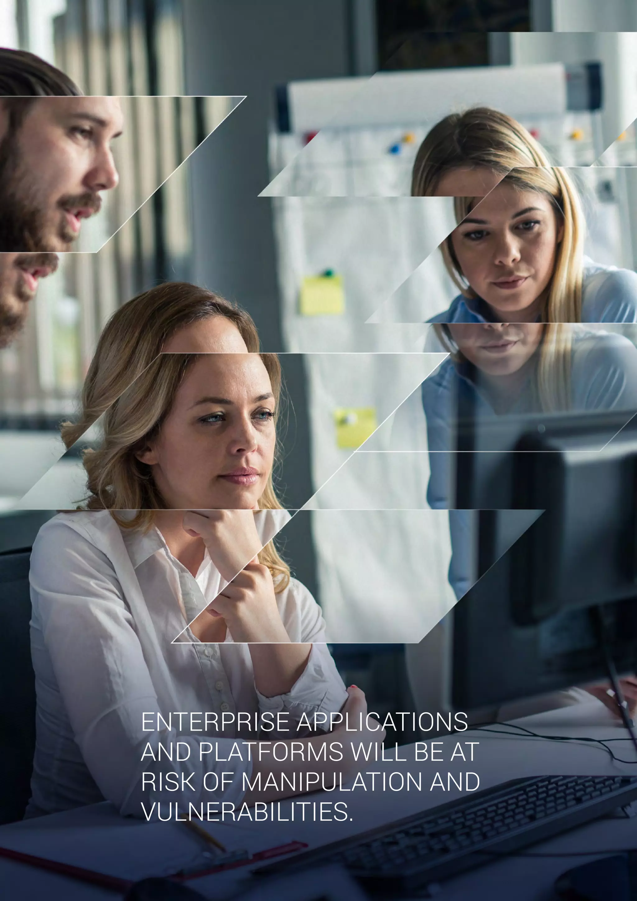 ENTERPRISE APPLICATIONS
AND PLATFORMS WILL BE AT
RISK OF MANIPULATION AND
VULNERABILITIES.
 