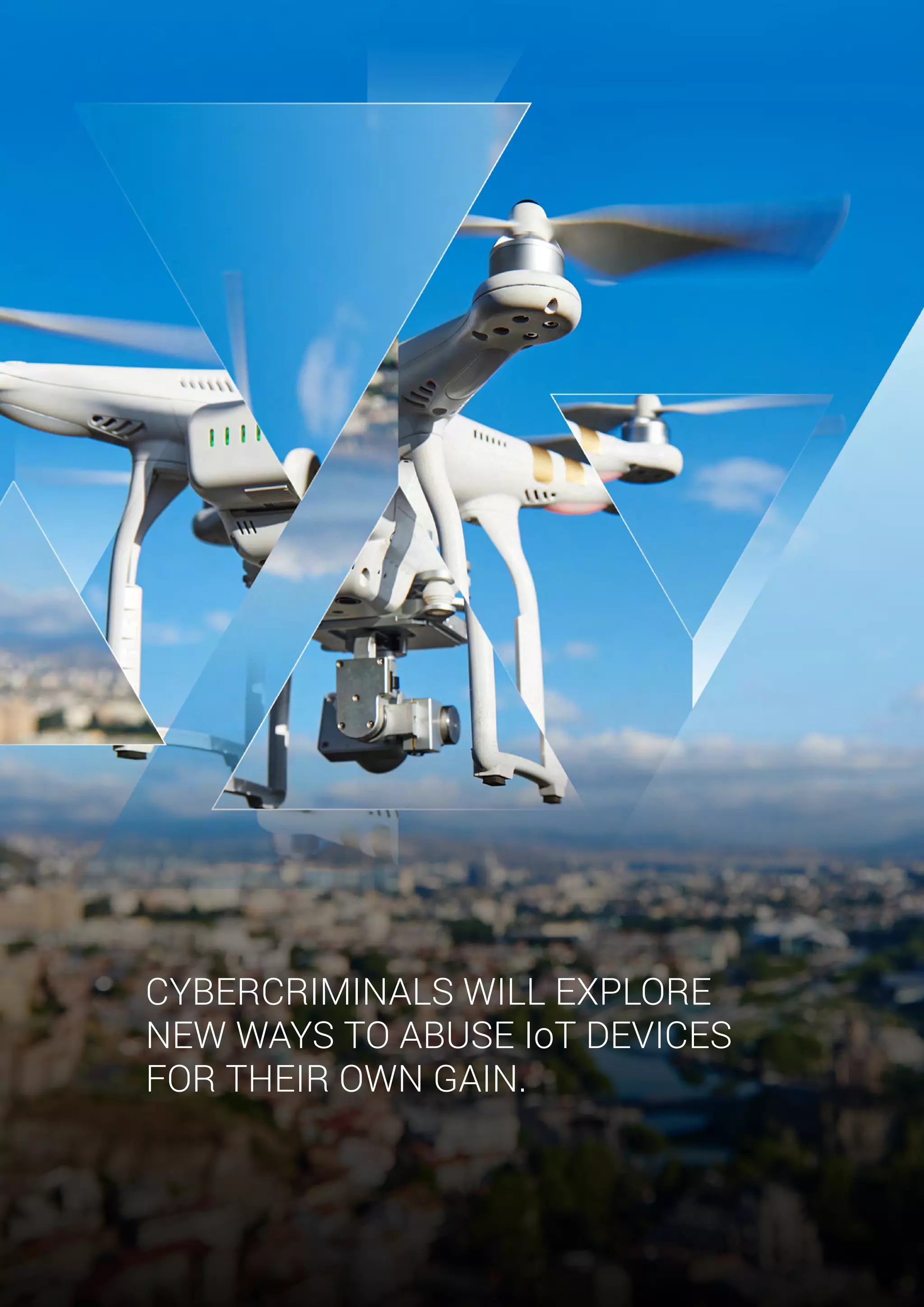 CYBERCRIMINALS WILL EXPLORE
NEW WAYS TO ABUSE IoT DEVICES
FOR THEIR OWN GAIN.
 