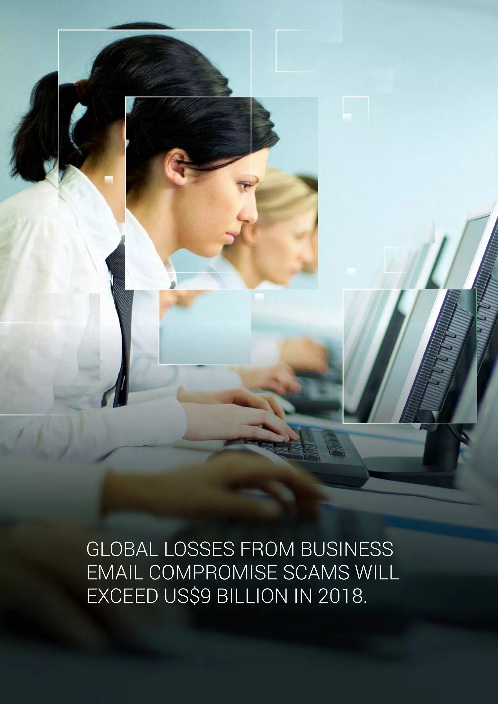 GLOBAL LOSSES FROM BUSINESS
EMAIL COMPROMISE SCAMS WILL
EXCEED US$9 BILLION IN 2018.
 