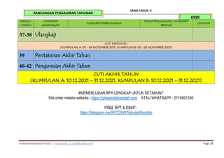 mohdazamabdulkarim2021 | mohdazam_221184@yahoo.com Page 28
SAINS TAHUN 6
KSSR
RANCANGAN PENGAJARAN TAHUNAN
MINGGU
/ WAKTU
STANDARD
KANDUNGAN
STANDARD PEMBELAJARAN
TAHAP PENGUASAAN / STANDARD
PRESTASI
CATATAN
37-38 Ulangkaji
CUTI DEEPAVALI
(KUMPULAN A: 03 - 06 NOVEMBER 2021, KUMPULAN B: 03 - 06 NOVEMBER 2021)
39 Pentaksiran Akhir Tahun
40-42 Pengurusan Akhir Tahun
CUTI AKHIR TAHUN
(KUMPULAN A: 10.12.2021 – 31.12.2021, KUMPULAN B: 10.12.2021 – 31.12.2021)
#MEMERLUKAN RPH LENGKAP UNTUK SETAHUN?
Sila order melalui website:- https://rphsekolahrendah.com ATAU WHATSAPP : 0174991336
FREE RPT & DSKP :
https://telegram.me/RPTDSKPSekolahRendah
 