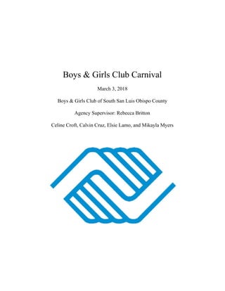 Boys & Girls Club Carnival
March 3, 2018
Boys & Girls Club of South San Luis Obispo County
Agency Supervisor: Rebecca Britton
Celine Croft, Calvin Cruz, Elsie Lamo, and Mikayla Myers
 