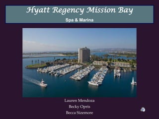 Hyatt Regency Mission Bay
         Spa & Marina




        Lauren Mendoza
          Becky Opris
         Becca Sizemore
 