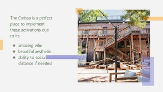 The Carissa is a perfect
place to implement
these activations due
to its:
❖ amazing vibe
❖ beautiful aesthetic
❖ ability to social
distance if needed
 