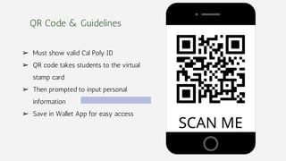 QR Code & Guidelines
➢ Must show valid Cal Poly ID
➢ QR code takes students to the virtual
stamp card
➢ Then prompted to input personal
information
➢ Save in Wallet App for easy access
 