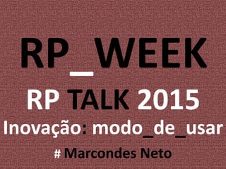 RP_WEEK
RP TALK 2015
Inovação: modo_de_usar
# Marcondes Neto
 