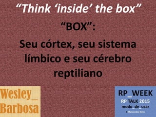 “Think ‘inside’ the box”
“BOX”:
Seu córtex, seu sistema
límbico e seu cérebro
reptiliano
 