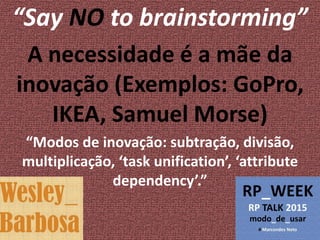 “Say NO to brainstorming”
A necessidade é a mãe da
inovação (Exemplos: GoPro,
IKEA, Samuel Morse)
“Modos de inovação: subtração, divisão,
multiplicação, ‘task unification’, ‘attribute
dependency’.”
 