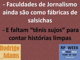 - Faculdades de Jornalismo
ainda são como fábricas de
salsichas
- E faltam “tênis sujos” para
contar histórias limpas
 