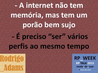 - A internet não tem
memória, mas tem um
porão bem sujo
- É preciso “ser” vários
perfis ao mesmo tempo
 