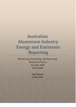 Australian
Aluminium Industry
Energy and Emissions
Reporting
Monitoring Evaluating and Reporting
Research Project
Adv Dip AEM
TAFE NSW
Paul Boundy
2 May 2013
 