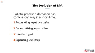 The Evolution of RPA
Robotic process automation has
come a long way in a short time.
1.Automating repetitive tasks
2.Democratizing automation
3.Introducing AI
4.Expanding use cases
 