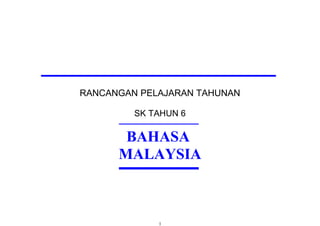 RANCANGAN PELAJARAN TAHUNAN
SK TAHUN 6
BAHASA
MALAYSIA
1
 