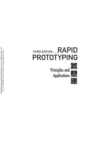 Principles and
Applications
RAPID
PROTOTYPING
THIRD EDITION
Rapid
Prototyping
Downloaded
from
www.worldscientific.com
by
117.198.246.114
on
11/09/16.
For
personal
use
only.
 