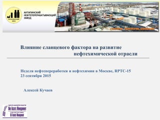 Влияние сланцевого фактора на развитие
нефтехимической отрасли
Неделя нефтепереработки и нефтехимии в Москве, RPTC-15
23 сентября 2015
Алексей Кучаев
 