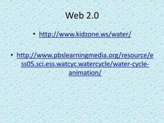 Web 2.0
• http://www.kidzone.ws/water/
• http://www.pbslearningmedia.org/resource/e
ss05.sci.ess.watcyc.watercycle/water-cycle-
animation/
 