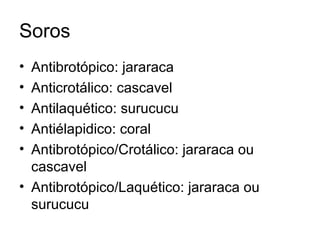Soros Antibrotópico: jararaca Anticrotálico: cascavel Antilaquético: surucucu Antiélapidico: coral Antibrotópico/Crotálico: jararaca ou cascavel Antibrotópico/Laquético: jararaca ou surucucu 