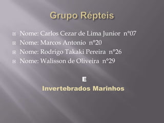 Grupo RépteisNome: Carlos Cezar de Lima Junior  n°07Nome: Marcos Antonio  n°20Nome: Rodrigo Takaki Pereira  n°26Nome: Walisson de Oliveira  n°29 EInvertebrados Marinhos