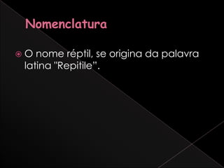 O  nome réptil, se origina da palavra
 latina "Repitile”.
 
