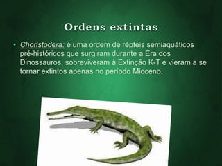 • Choristodera: é uma ordem de répteis semiaquáticos 
pré-históricos que surgiram durante a Era dos 
Dinossauros, sobreviveram à Extinção K-T e vieram a se 
tornar extintos apenas no período Mioceno. 
 