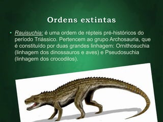 • Rauisuchia: é uma ordem de répteis pré-históricos do 
período Triássico. Pertencem ao grupo Archosauria, que 
é constituído por duas grandes linhagem: Ornithosuchia 
(linhagem dos dinossauros e aves) e Pseudosuchia 
(linhagem dos crocodilos). 
 