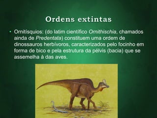• Ornitísquios: (do latim científico Ornithischia, chamados 
ainda de Predentata) constituem uma ordem de 
dinossauros herbívoros, caracterizados pelo focinho em 
forma de bico e pela estrutura da pélvis (bacia) que se 
assemelha à das aves. 
 