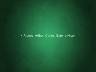 • Alunos: Arthur, Carlos, Ester e Nicoli 
