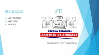 REALIZAÇÃO 2°D
 LUIZ FERNANDO
 JOÃO VITOR
 SHERDSON
PROFESSOR: NETO BONIFÁCIO
 