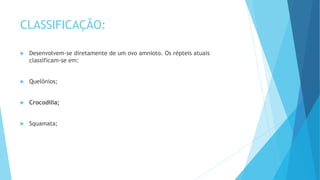 CLASSIFICAÇÃO:
 Desenvolvem-se diretamente de um ovo amnioto. Os répteis atuais
classificam-se em:
 Quelônios;
 Crocodilia;
 Squamata;
 