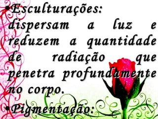Esculturações: dispersam a luz e reduzem a quantidade de radiação que penetra profundamente no corpo.  Pigmentação: responsável pelas manchas e coloração do corpo, servindo de camuflagem ou exibição.  