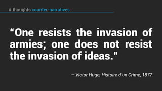 “One resists the invasion of
armies; one does not resist
the invasion of ideas.”
— Victor Hugo, Histoire d'un Crime, 1877
# thoughts counter-narratives
 