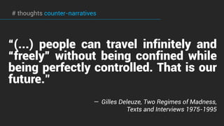 “(...) people can travel infinitely and
“freely” without being confined while
being perfectly controlled. That is our
future."
—  Gilles Deleuze, Two Regimes of Madness,
Texts and Interviews 1975-1995
# thoughts counter-narratives
 