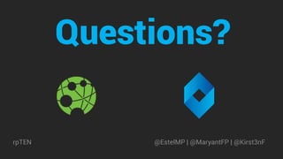 Questions?
rpTEN @EstelMP | @MaryantFP | @Kirst3nF
 