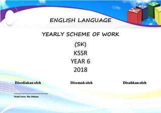 1
ENGLISH LANGUAGE
YEARLY SCHEME OF WORK
(SK)
KSSR
YEAR 6
2018
Disediakanoleh Disemakoleh Disahkanoleh
….…………………..
Mohd Izwan Bin Othman
 