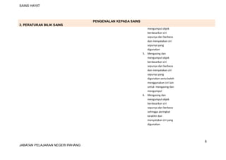 SAINS HAYAT
PENGENALAN KEPADA SAINS
2. PERATURAN BILIK SAINS
mengumpul objek
berdasarkan ciri
sepunya dan berbeza
dan menyatakan ciri
sepunya yang
digunakan
5. Mengasing dan
mengumpul objek
berdasarkan ciri
sepunya dan berbeza
dan menyatakan ciri
sepunya yang
digunakan serta boleh
menggunakan ciri lain
untuk mengasing dan
mengumpul
6. Mengasing dan
mengumpul objek
berdasarkan ciri
sepunya dan berbeza
sehingga peringkat
terakhir dan
menyatakan ciri yang
digunakan.
6
JABATAN PELAJARAN NEGERI PAHANG
 