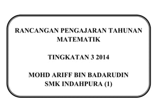 RANCANGAN PENGAJARAN TAHUNAN
MATEMATIK
TINGKATAN 3 2014
MOHD ARIFF BIN BADARUDIN
SMK INDAHPURA (1)

 