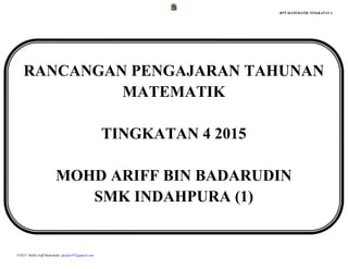 RPT MATEMATIK TINGKATAN 4
©2015 Mohd Ariff Badarudin, docfear07@gmail.com
RANCANGAN PENGAJARAN TAHUNAN
MATEMATIK
TINGKATAN 4 2015
MOHD ARIFF BIN BADARUDIN
SMK INDAHPURA (1)
 