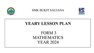 SMK BUKIT SAUJANA
YEARY LESSON PLAN
FORM 3
MATHEMATICS
YEAR 2024
 