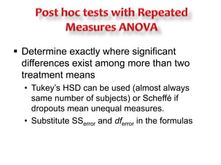  Determine exactly where significant 
differences exist among more than two 
treatment means 
• Tukey’s HSD can be used (almost always 
same number of subjects) or Scheffé if 
dropouts mean unequal measures. 
• Substitute SSerror and dferror in the formulas 
 